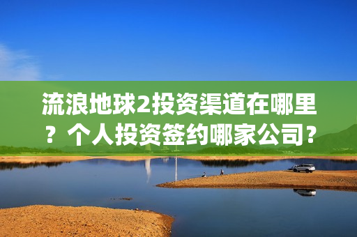 流浪地球2投资渠道在哪里?个人投资签约哪家公司?(流浪地球2投资方都有哪些公司) 流浪地球2投资渠道在哪里?个人投资签约哪家公司?(流浪地球2投资方都有哪些公司)