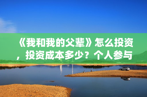《我和我的父辈》怎么投资，投资成本多少？个人参与投资正规流程？(我和我的父辈《少年行》)