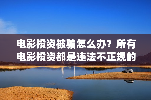 电影投资被骗怎么办？所有电影投资都是违法不正规的吗？(电影投资被骗怎么追回)