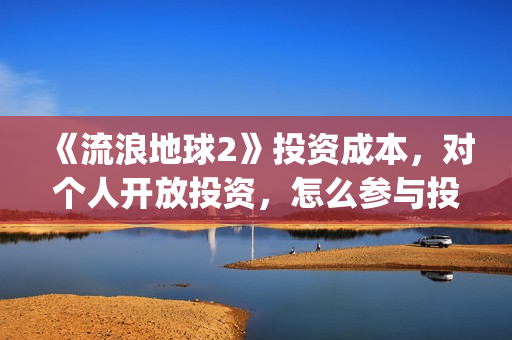 《流浪地球2》投资成本,对个人开放投资,怎么参与投资?(《流浪地球2》在线观看) 《流浪地球2》投资成本,对个人开放投资,怎么参与投资?(《流浪地球2》在线观看)