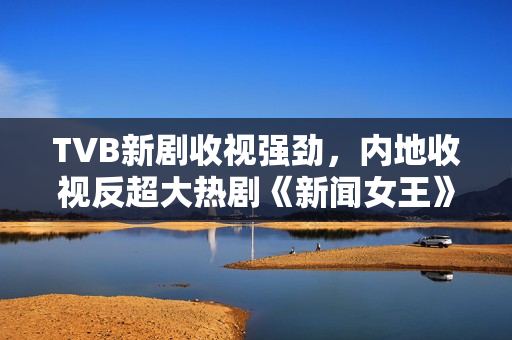 TVB新剧收视强劲，内地收视反超大热剧《新闻女王》，或拍续集