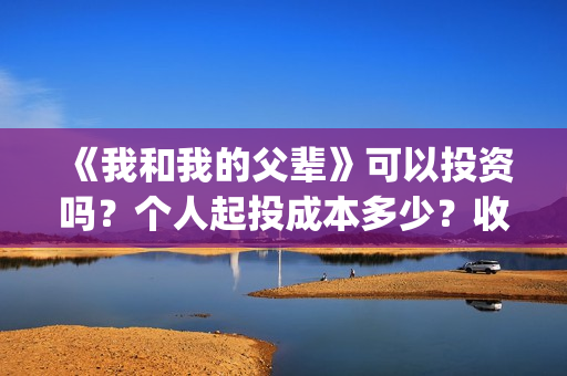 《我和我的父辈》可以投资吗？个人起投成本多少？收益如何？(我和我的父辈《少年行》)