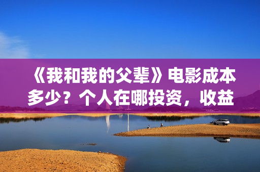 《我和我的父辈》电影成本多少?个人在哪投资,收益如何?(《我和我的父辈》电影免费观看) 《我和我的父辈》电影成本多少?个人在哪投资,收益如何?(《我和我的父辈》电影免费观看)