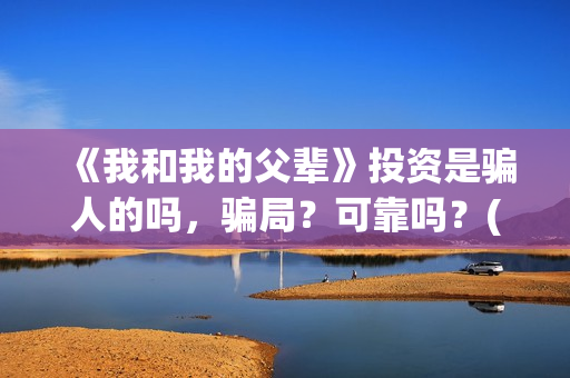 《我和我的父辈》投资是骗人的吗，骗局？可靠吗？(我和我的父辈在线观看免费全集电视剧)
