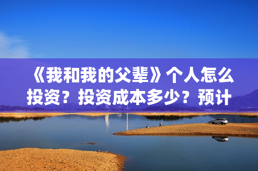 《我和我的父辈》个人怎么投资？投资成本多少？预计收益高吗？(《我和我的父辈》)