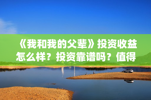 《我和我的父辈》投资收益怎么样？投资靠谱吗？值得投吗？(我和我的父辈之乘风)