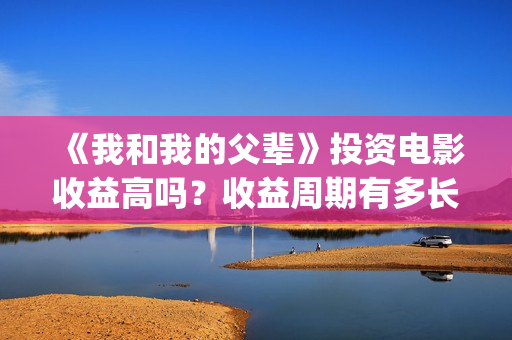 《我和我的父辈》投资电影收益高吗？收益周期有多长？有多久？(我和我的父辈剧情介绍)