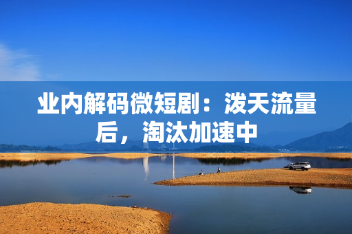 业内解码微短剧：泼天流量后，淘汰加速中
