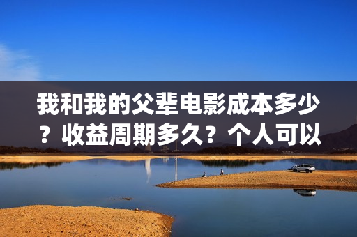 我和我的父辈电影成本多少？收益周期多久？个人可以投资吗？(我和我的父辈电影多长时间能看完)