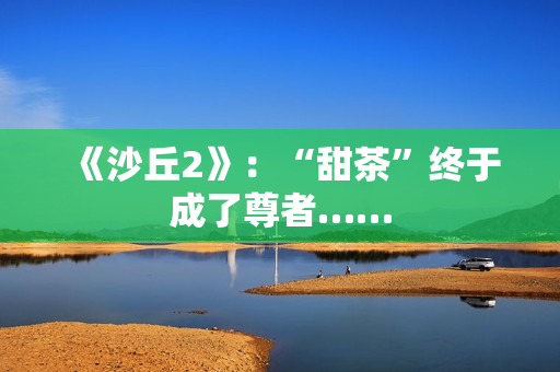 《沙丘2》:“甜茶”终于成了尊者…… 《沙丘2》:“甜茶”终于成了尊者……