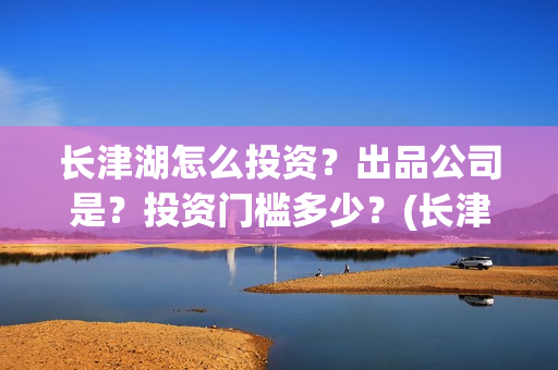 长津湖怎么投资？出品公司是？投资门槛多少？(长津湖投资门槛高)