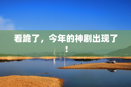 看跪了，今年的神剧出现了！