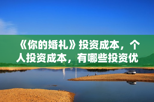 《你的婚礼》投资成本,个人投资成本,有哪些投资优势?(《你的婚礼》编剧) 《你的婚礼》投资成本,个人投资成本,有哪些投资优势?(《你的婚礼》编剧)