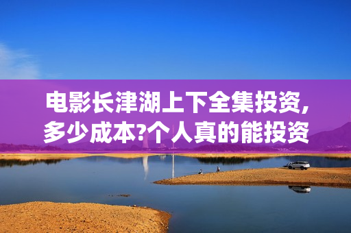电影长津湖上下全集投资,多少成本?个人真的能投资吗?(长津湖 上下)