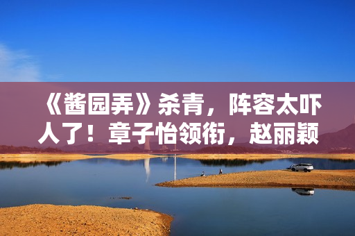 《酱园弄》杀青，阵容太吓人了！章子怡领衔，赵丽颖杨幂甘心作配