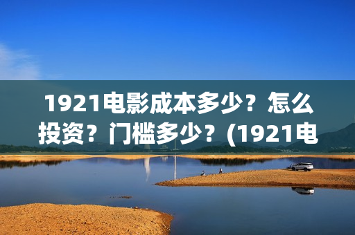 1921电影成本多少？怎么投资？门槛多少？(1921电影成本多少)