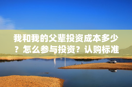 我和我的父辈投资成本多少？怎么参与投资？认购标准？(我和我的父辈参演)