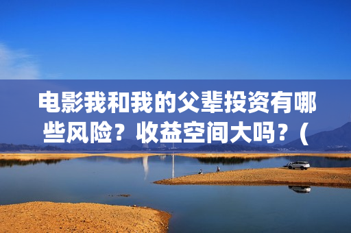电影我和我的父辈投资有哪些风险？收益空间大吗？(电影我和我的父亲剧情介绍)