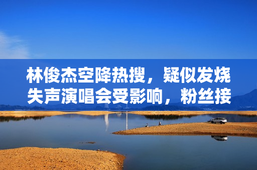 林俊杰空降热搜,疑似发烧失声演唱会受影响,粉丝接机阵仗超大 林俊杰空降热搜,疑似发烧失声演唱会受影响,粉丝接机阵仗超大