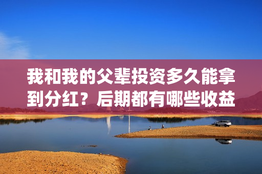我和我的父辈投资多久能拿到分红?后期都有哪些收益?(我和我的父辈热议) 我和我的父辈投资多久能拿到分红?后期都有哪些收益?(我和我的父辈热议)