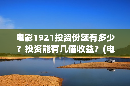 电影1921投资份额有多少？投资能有几倍收益？(电影1921总投资)