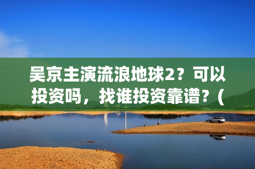 吴京主演流浪地球2？可以投资吗，找谁投资靠谱？(吴京流浪地球叫什么)