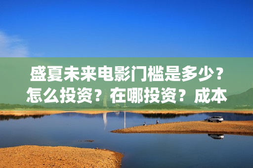 盛夏未来电影门槛是多少？怎么投资？在哪投资？成本高吗？(盛夏未来影院版)