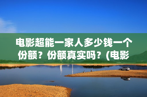 电影超能一家人多少钱一个份额?份额真实吗?(电影 超能一家人) 电影超能一家人多少钱一个份额?份额真实吗?(电影 超能一家人)