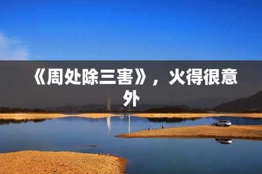 《周处除三害》，火得很意外