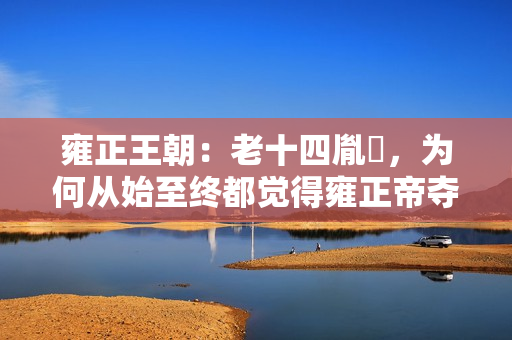 雍正王朝：老十四胤禵，为何从始至终都觉得雍正帝夺了他的皇位？