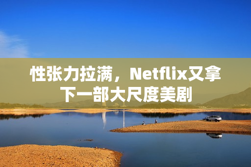 性张力拉满，Netflix又拿下一部大尺度美剧