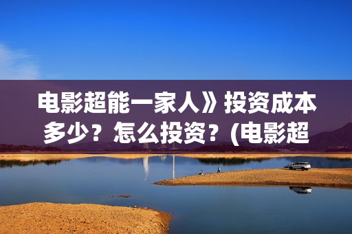 电影超能一家人》投资成本多少？怎么投资？(电影超能一家人剧情介绍)