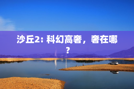沙丘2: 科幻高奢,奢在哪? 沙丘2: 科幻高奢,奢在哪?