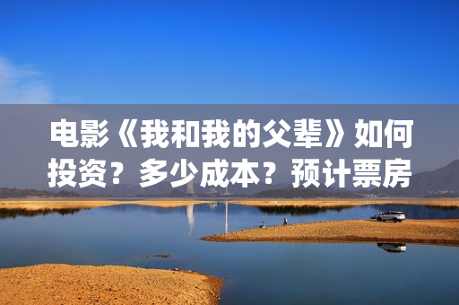 电影《我和我的父辈》如何投资？多少成本？预计票房多少？(电影我和我的祖国免费观看完整版)