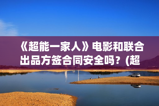 《超能一家人》电影和联合出品方签合同安全吗？(超能一家人 电影)
