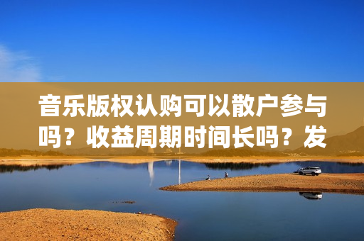 音乐版权认购可以散户参与吗？收益周期时间长吗？发行多久后分红？(音乐版权认购可靠吗)