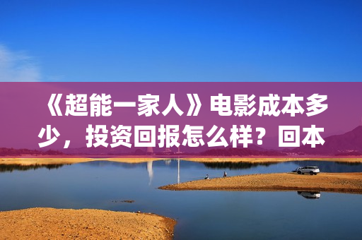 《超能一家人》电影成本多少，投资回报怎么样？回本？(超能一家人电影免费观看完整版高清)