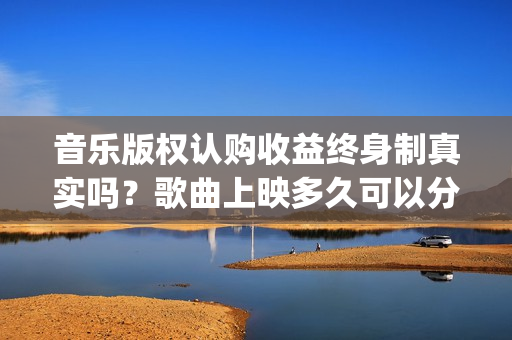 音乐版权认购收益终身制真实吗？歌曲上映多久可以分红收益呢？(音乐版权收益)