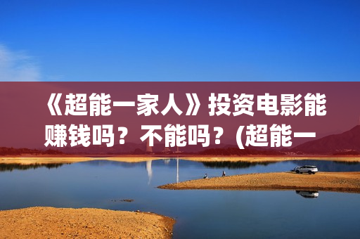 《超能一家人》投资电影能赚钱吗？不能吗？(超能一家人在哪里拍摄)