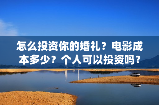 怎么投资你的婚礼?电影成本多少?个人可以投资吗?(叫你知道怎么投资) 怎么投资你的婚礼?电影成本多少?个人可以投资吗?(叫你知道怎么投资)