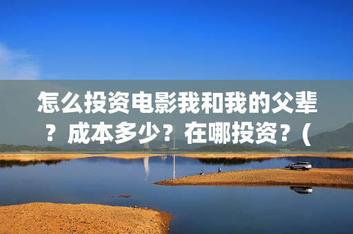 怎么投资电影我和我的父辈？成本多少？在哪投资？(怎么投资电影我们的公司)