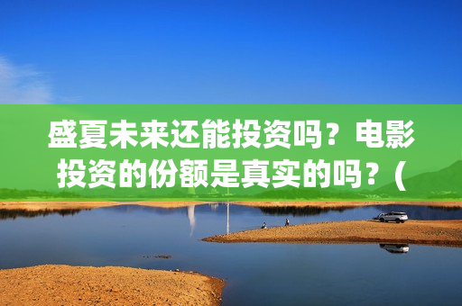 盛夏未来还能投资吗？电影投资的份额是真实的吗？(盛夏未来会扑吗)