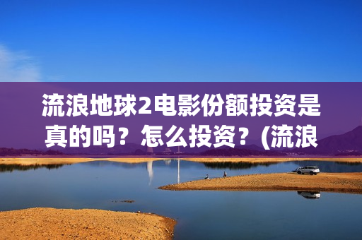 流浪地球2电影份额投资是真的吗？怎么投资？(流浪地球2电影在线观看)