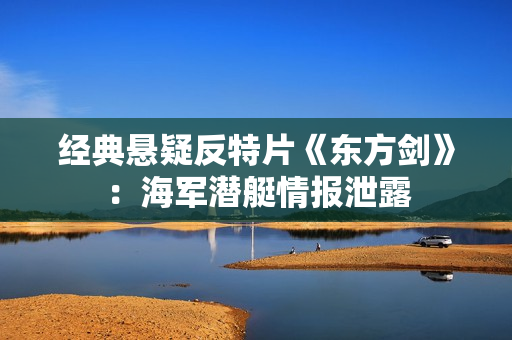 经典悬疑反特片《东方剑》：海军潜艇情报泄露