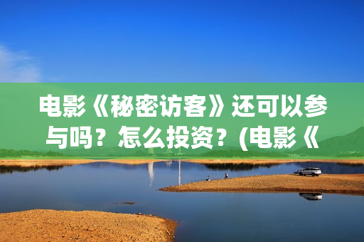 电影《秘密访客》还可以参与吗?怎么投资?(电影《秘密访客》免费观看) 电影《秘密访客》还可以参与吗?怎么投资?(电影《秘密访客》免费观看)