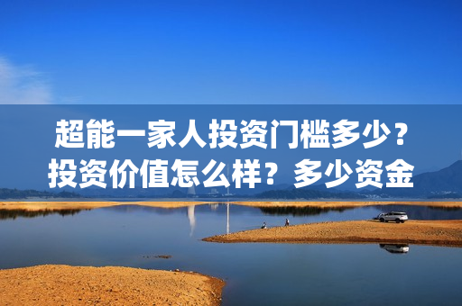 超能一家人投资门槛多少?投资价值怎么样?多少资金起投?(超能一家人出品公司) 超能一家人投资门槛多少?投资价值怎么样?多少资金起投?(超能一家人出品公司)