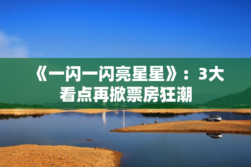 《一闪一闪亮星星》:3大看点再掀票房狂潮 《一闪一闪亮星星》:3大看点再掀票房狂潮