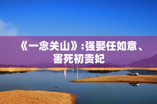 《一念关山》:强娶任如意、害死初贵妃