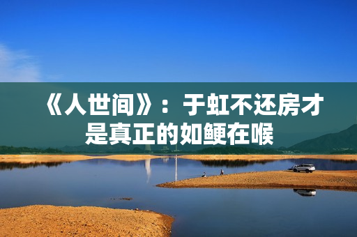 《人世间》：于虹不还房才是真正的如鲠在喉