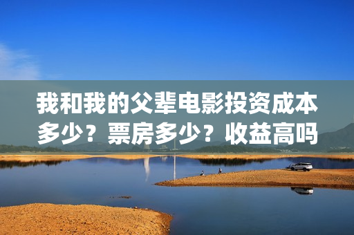 我和我的父辈电影投资成本多少？票房多少？收益高吗？(我和我的父辈电影剧情介绍)